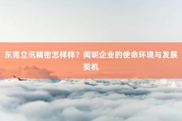 东莞立讯精密怎样样？闻明企业的使命环境与发展契机