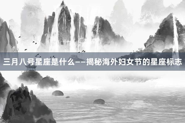 三月八号星座是什么——揭秘海外妇女节的星座标志