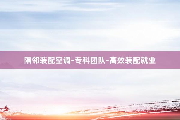 隔邻装配空调-专科团队-高效装配就业