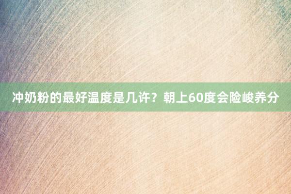 冲奶粉的最好温度是几许？朝上60度会险峻养分