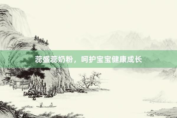 蕊盛蕊奶粉，呵护宝宝健康成长