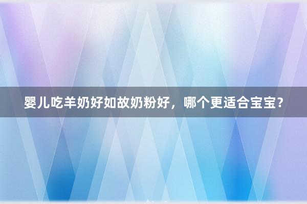 婴儿吃羊奶好如故奶粉好，哪个更适合宝宝？